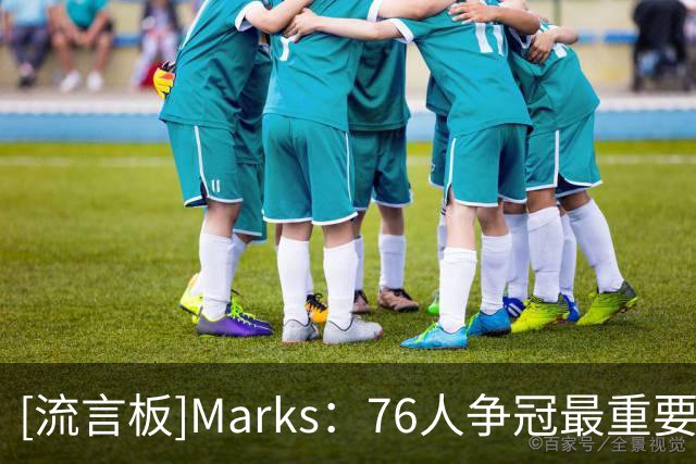 [流言板]Marks：76人争冠最重要的是牺牲，三核心上赛季使用率都很高